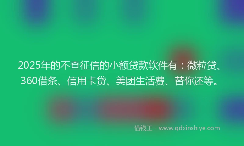 2025年的不查征信的小额贷款软件有：微粒贷、360借条、信用卡贷、美团生活费、替你还等。