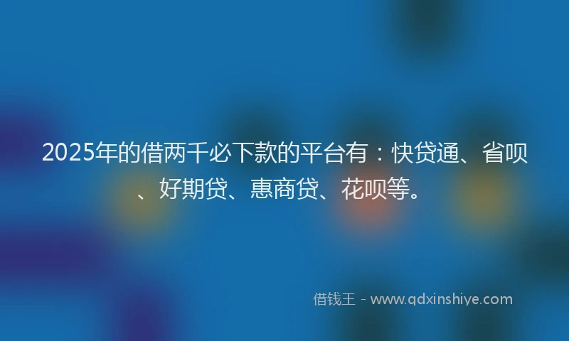 2025年的借两千必下款的平台有：快贷通、省呗、好期贷、惠商贷、花呗等。