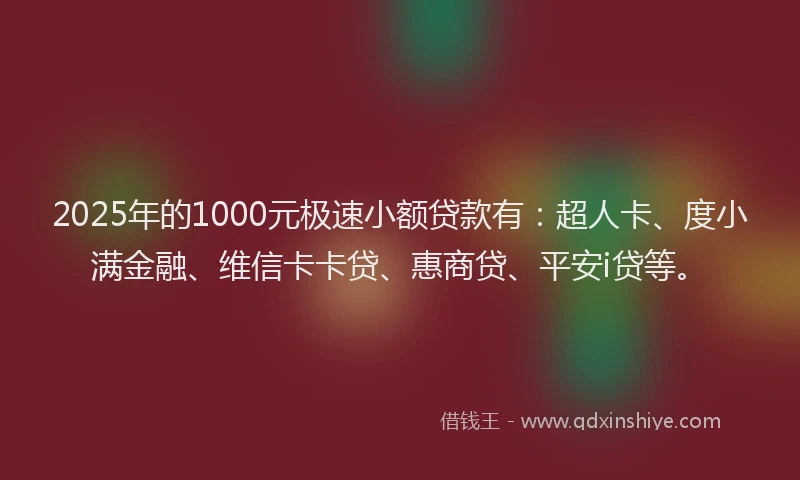 2025年的1000元极速小额贷款有：超人卡、度小满金融、维信卡卡贷、惠商贷、平安i贷等。