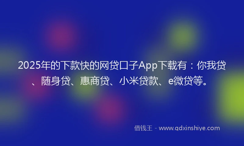 2025年的下款快的网贷口子App下载有：你我贷、随身贷、惠商贷、小米贷款、e微贷等。