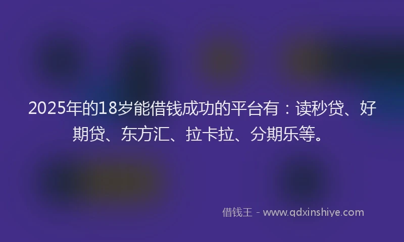 2025年的18岁能借钱成功的平台有：读秒贷、好期贷、东方汇、拉卡拉、分期乐等。