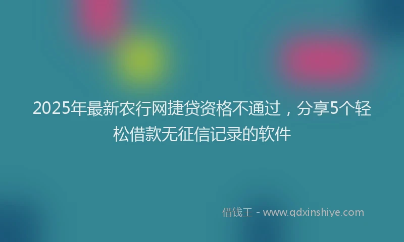 2025年最新农行网捷贷资格不通过，分享5个轻松借款无征信记录的软件