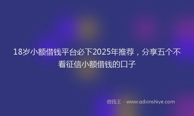 18岁小额借钱平台必下2025年推荐，分享五个不看征信小额借钱的口子