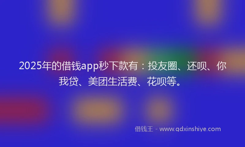2025年的借钱app秒下款有：投友圈、还呗、你我贷、美团生活费、花呗等。