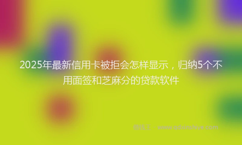 2025年最新信用卡被拒会怎样显示，归纳5个不用面签和芝麻分的贷款软件