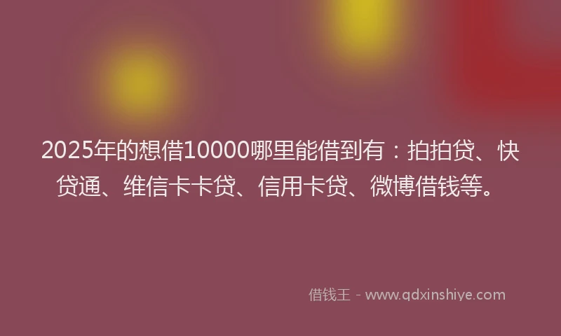 2025年的想借10000哪里能借到有：拍拍贷、快贷通、维信卡卡贷、信用卡贷、微博借钱等。