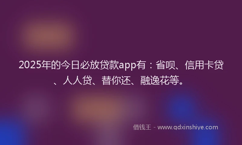 2025年的今日必放贷款app有：省呗、信用卡贷、人人贷、替你还、融逸花等。