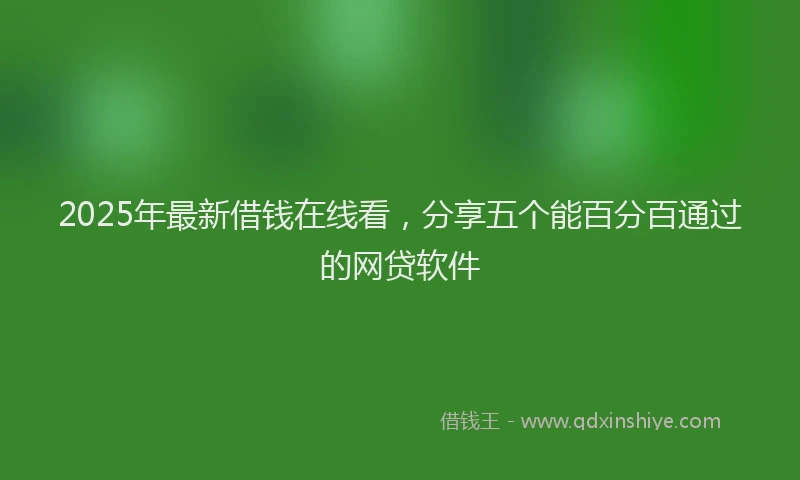 2025年最新借钱在线看，分享五个能百分百通过的网贷软件