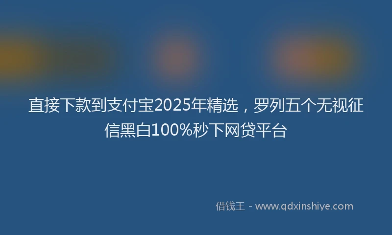 直接下款到支付宝2025年精选，罗列五个无视征信黑白100%秒下网贷平台