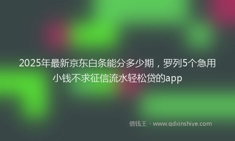 2025年最新京东白条能分多少期，罗列5个急用小钱不求征信流水轻松贷的app