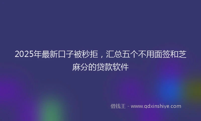 2025年最新口子被秒拒，汇总五个不用面签和芝麻分的贷款软件