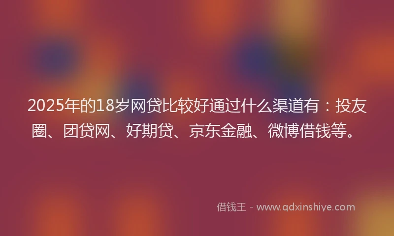 2025年的18岁网贷比较好通过什么渠道有：投友圈、团贷网、好期贷、京东金融、微博借钱等。