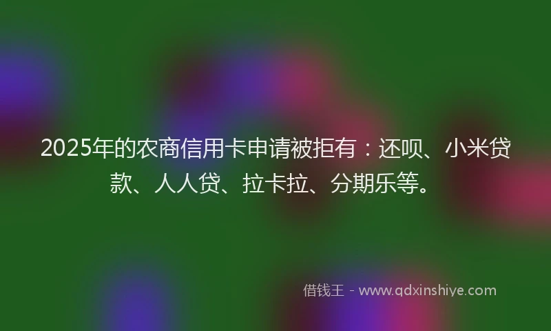 2025年的农商信用卡申请被拒有：还呗、小米贷款、人人贷、拉卡拉、分期乐等。
