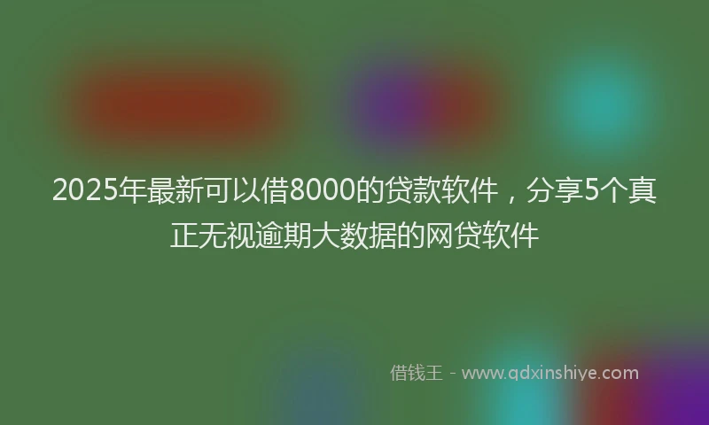 2025年最新可以借8000的贷款软件，分享5个真正无视逾期大数据的网贷软件