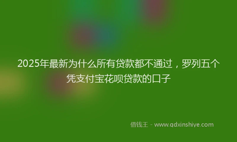 2025年最新为什么所有贷款都不通过，罗列五个凭支付宝花呗贷款的口子