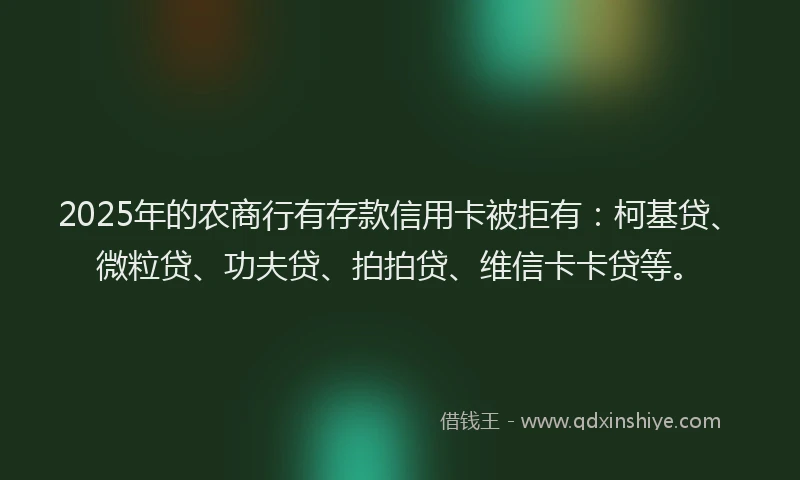 2025年的农商行有存款信用卡被拒有：柯基贷、微粒贷、功夫贷、拍拍贷、维信卡卡贷等。