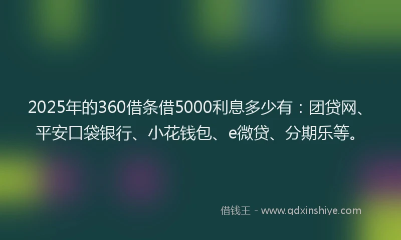 2025年的360借条借5000利息多少有：团贷网、平安口袋银行、小花钱包、e微贷、分期乐等。