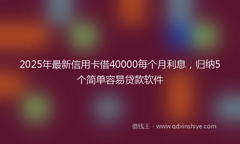 2025年最新信用卡借40000每个月利息，归纳5个简单容易贷款软件