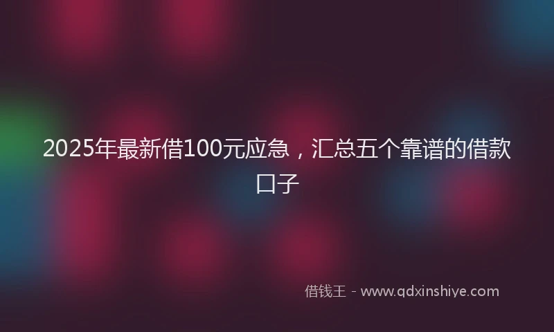 2025年最新借100元应急，汇总五个靠谱的借款口子
