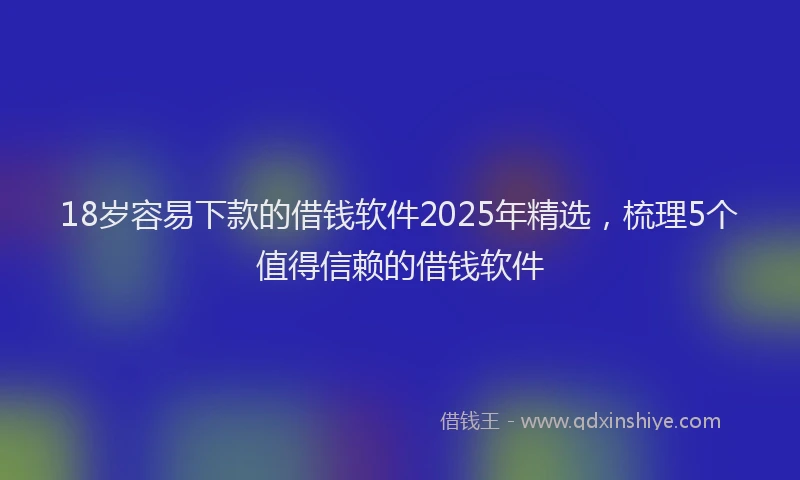 18岁容易下款的借钱软件2025年精选，梳理5个值得信赖的借钱软件