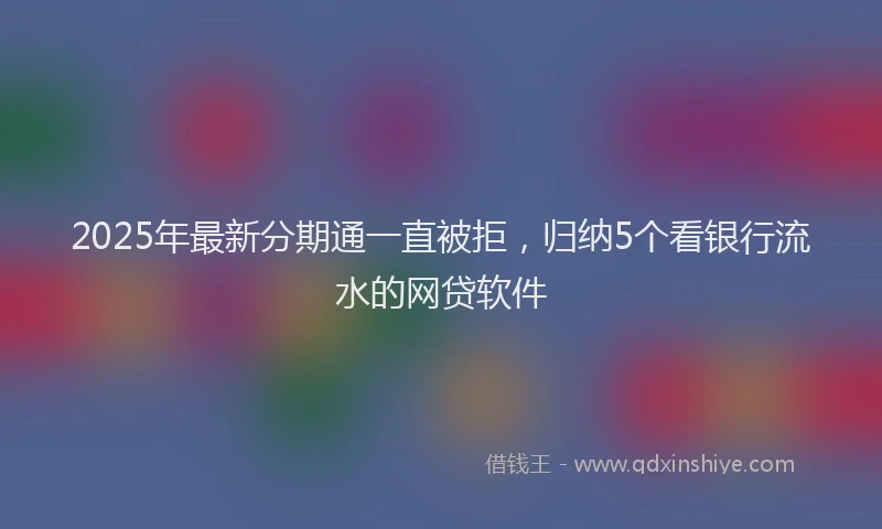 2025年最新分期通一直被拒，归纳5个看银行流水的网贷软件