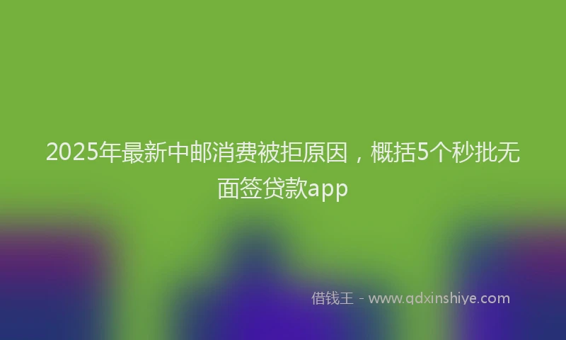 2025年最新中邮消费被拒原因，概括5个秒批无面签贷款app