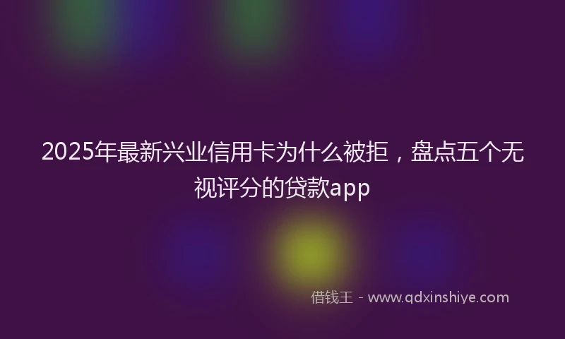 2025年最新兴业信用卡为什么被拒，盘点五个无视评分的贷款app