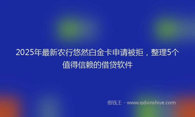 2025年最新农行悠然白金卡申请被拒，整理5个值得信赖的借贷软件