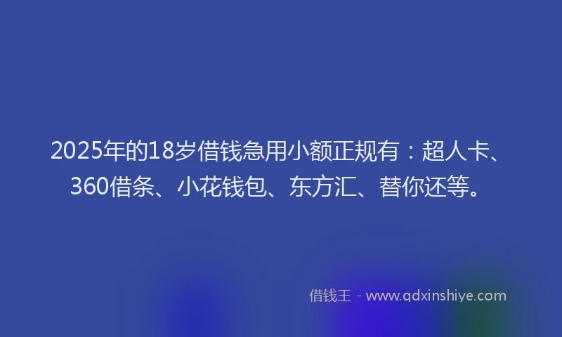 2025年的18岁借钱急用小额正规有：超人卡、360借条、小花钱包、东方汇、替你还等。