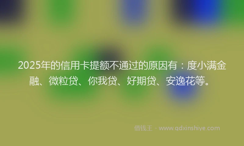 2025年的信用卡提额不通过的原因有：度小满金融、微粒贷、你我贷、好期贷、安逸花等。