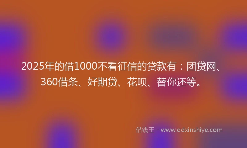 2025年的借1000不看征信的贷款有：团贷网、360借条、好期贷、花呗、替你还等。