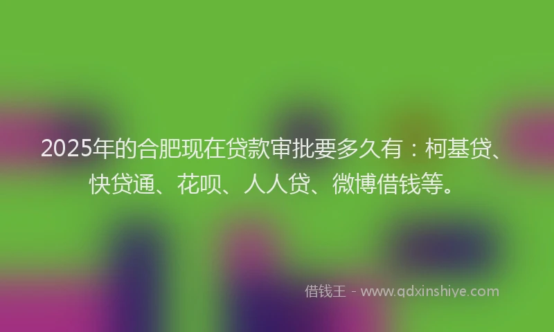 2025年的合肥现在贷款审批要多久有：柯基贷、快贷通、花呗、人人贷、微博借钱等。