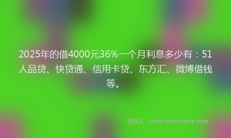 2025年的借4000元36%一个月利息多少有：51人品贷、快贷通、信用卡贷、东方汇、微博借钱等。