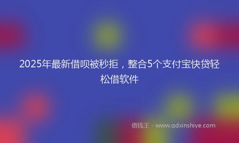 2025年最新借呗被秒拒，整合5个支付宝快贷轻松借软件