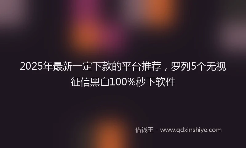2025年最新一定下款的平台推荐，罗列5个无视征信黑白100%秒下软件
