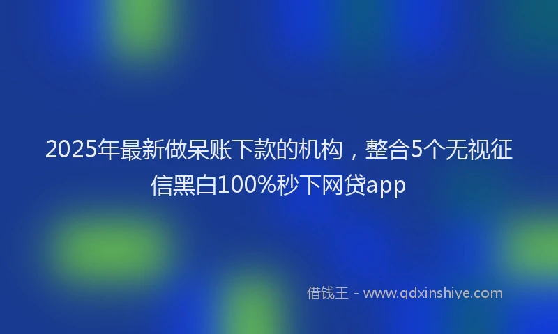 2025年最新做呆账下款的机构，整合5个无视征信黑白100%秒下网贷app