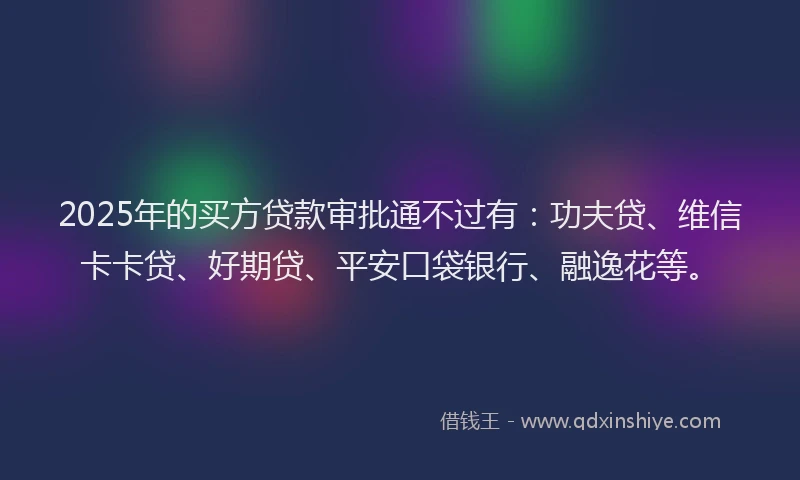 2025年的买方贷款审批通不过有：功夫贷、维信卡卡贷、好期贷、平安口袋银行、融逸花等。