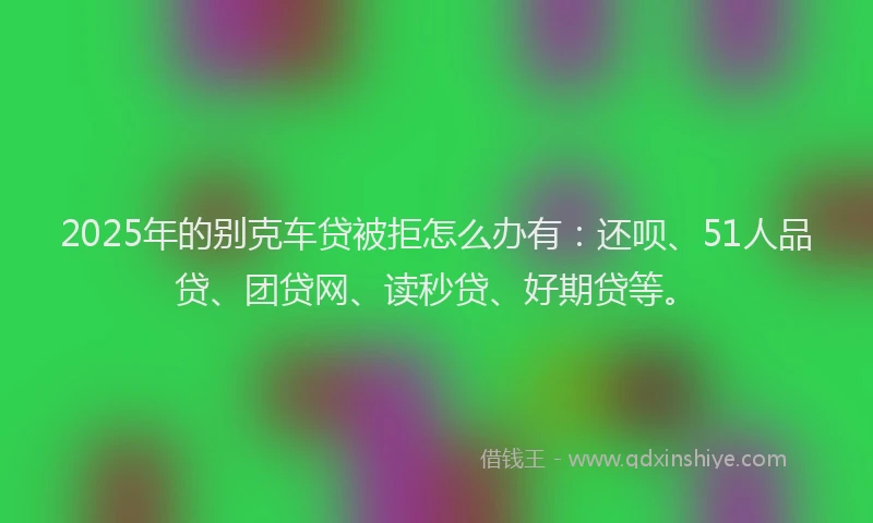 2025年的别克车贷被拒怎么办有：还呗、51人品贷、团贷网、读秒贷、好期贷等。