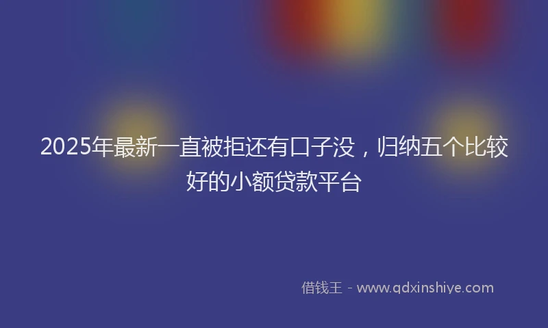 2025年最新一直被拒还有口子没，归纳五个比较好的小额贷款平台