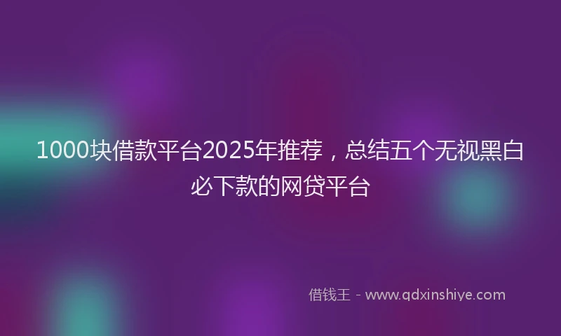 1000块借款平台2025年推荐，总结五个无视黑白必下款的网贷平台