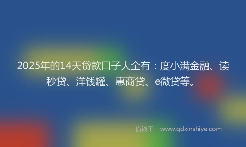 2025年的14天贷款口子大全有：度小满金融、读秒贷、洋钱罐、惠商贷、e微贷等。