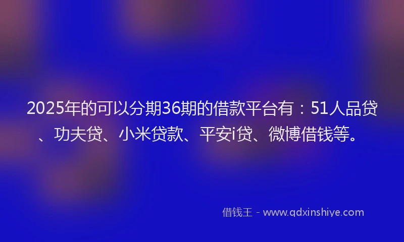 2025年的可以分期36期的借款平台有：51人品贷、功夫贷、小米贷款、平安i贷、微博借钱等。