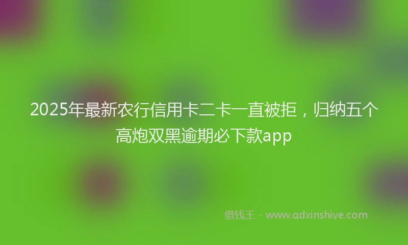 2025年最新农行信用卡二卡一直被拒，归纳五个高炮双黑逾期必下款app