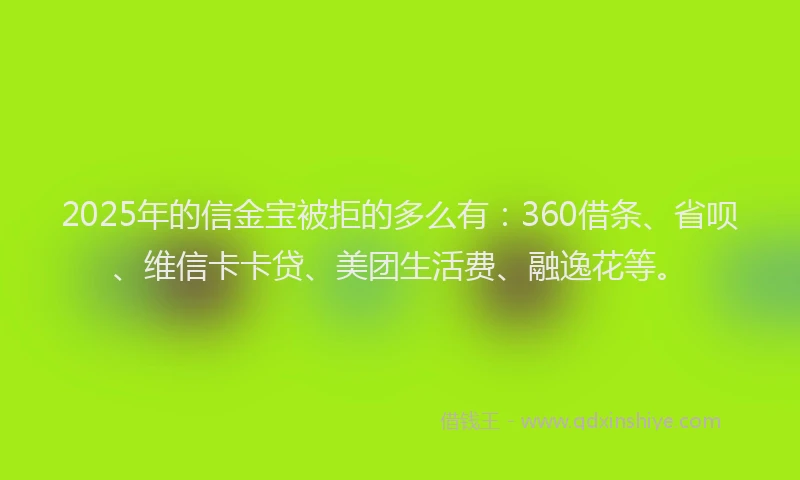 2025年的信金宝被拒的多么有：360借条、省呗、维信卡卡贷、美团生活费、融逸花等。