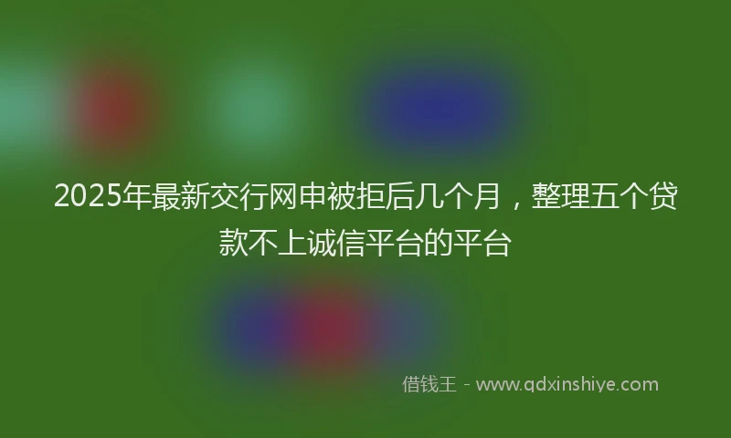 2025年最新交行网申被拒后几个月，整理五个贷款不上诚信平台的平台