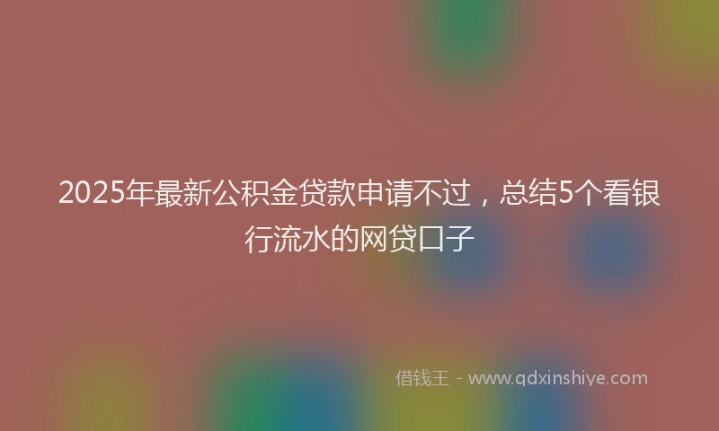 2025年最新公积金贷款申请不过，总结5个看银行流水的网贷口子