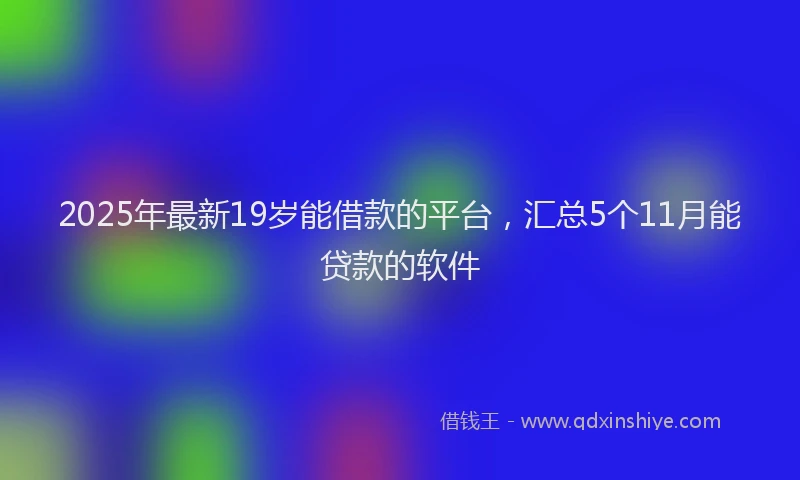 2025年最新19岁能借款的平台，汇总5个11月能贷款的软件