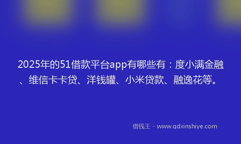 2025年的51借款平台app有哪些有：度小满金融、维信卡卡贷、洋钱罐、小米贷款、融逸花等。