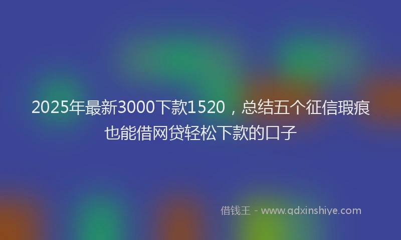 2025年最新3000下款1520，总结五个征信瑕疵也能借网贷轻松下款的口子