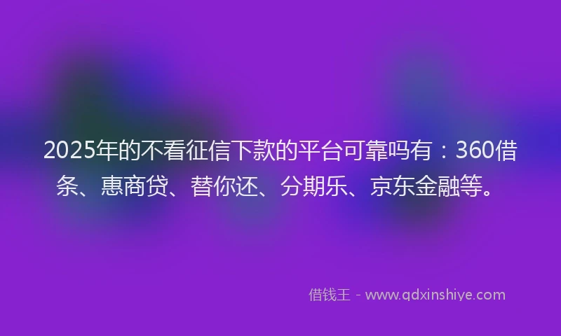 2025年的不看征信下款的平台可靠吗有：360借条、惠商贷、替你还、分期乐、京东金融等。